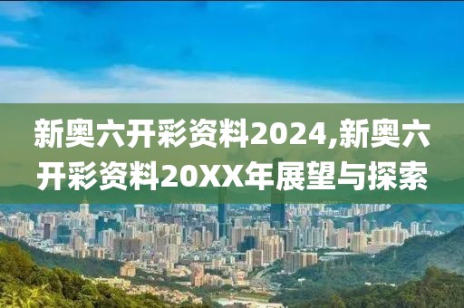 新奥六开彩资料2024,新奥六开彩资料20XX年展望与探索
