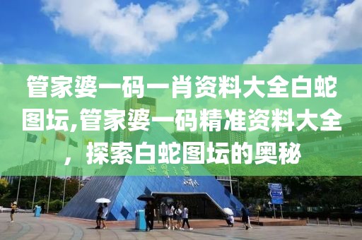 管家婆一码一肖资料大全白蛇图坛,管家婆一码精准资料大全，探索白蛇图坛的奥秘