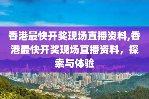香港最快开奖现场直播资料,香港最快开奖现场直播资料，探索与体验