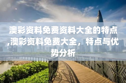 澳彩资料免费资料大全的特点,澳彩资料免费大全，特点与优势分析