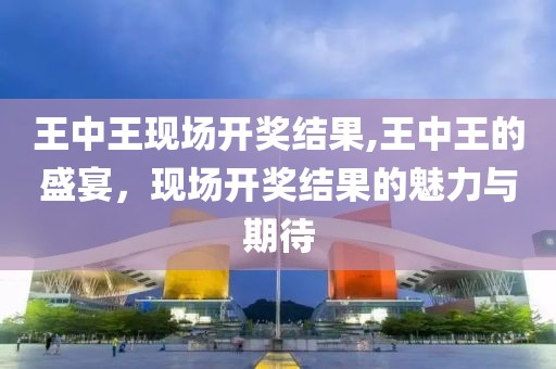 王中王现场开奖结果,王中王的盛宴，现场开奖结果的魅力与期待