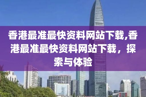香港最准最快资料网站下载,香港最准最快资料网站下载，探索与体验