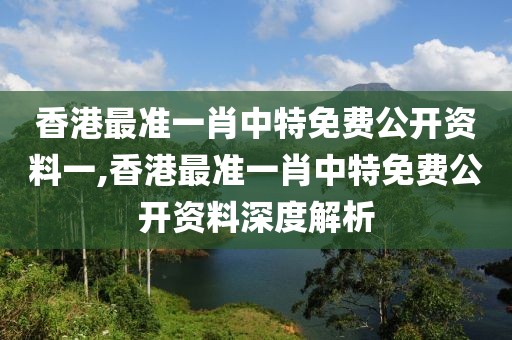 香港最准一肖中特免费公开资料一,香港最准一肖中特免费公开资料深度解析