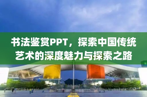 书法鉴赏PPT，探索中国传统艺术的深度魅力与探索之路
