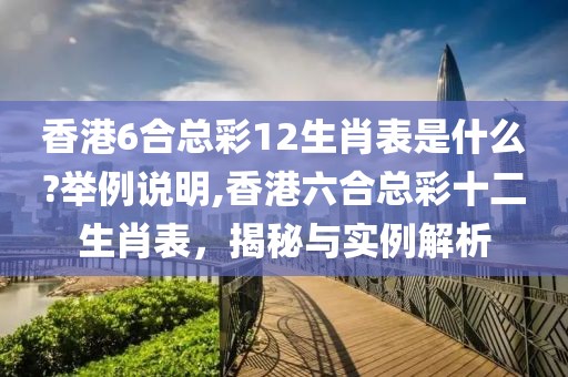 香港6合总彩12生肖表是什么?举例说明,香港六合总彩十二生肖表，揭秘与实例解析