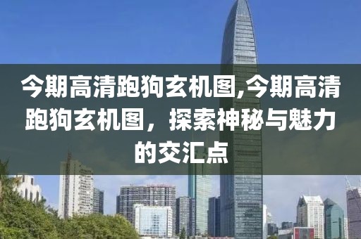 今期高清跑狗玄机图,今期高清跑狗玄机图，探索神秘与魅力的交汇点