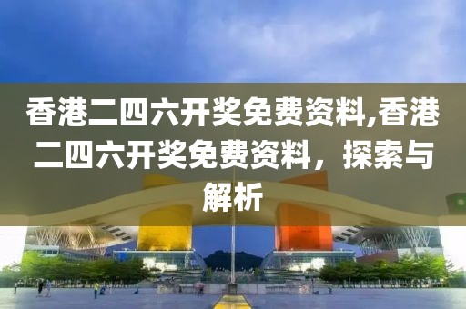 香港二四六开奖免费资料,香港二四六开奖免费资料，探索与解析