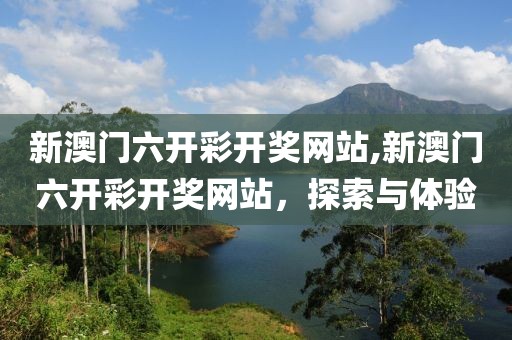 新澳门六开彩开奖网站,新澳门六开彩开奖网站，探索与体验