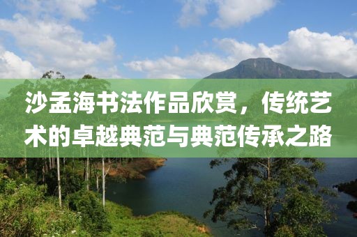 沙孟海书法作品欣赏，传统艺术的卓越典范与典范传承之路