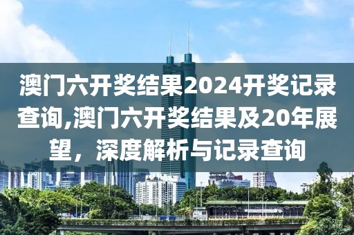 澳门六开奖结果2024开奖记录查询,澳门六开奖结果及20年展望，深度解析与记录查询