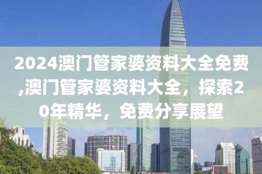 2024澳门管家婆资料大全免费,澳门管家婆资料大全，探索20年精华，免费分享展望