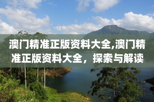 澳门精准正版资料大全,澳门精准正版资料大全，探索与解读