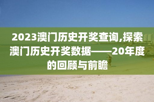 2023澳门历史开奖查询,探索澳门历史开奖数据——20年度的回顾与前瞻
