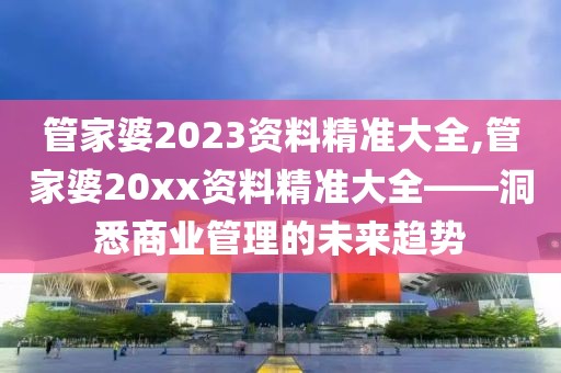 管家婆2023资料精准大全,管家婆20xx资料精准大全——洞悉商业管理的未来趋势