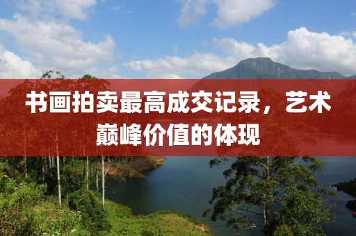 书画拍卖最高成交记录，艺术巅峰价值的体现