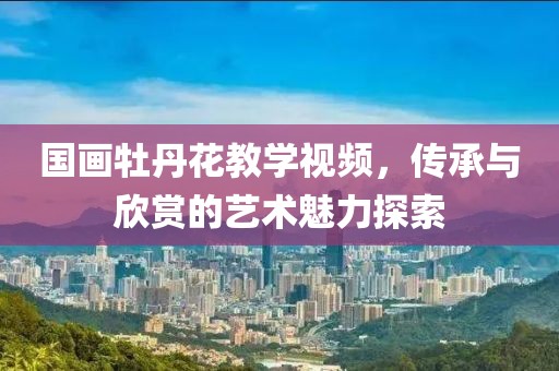 国画牡丹花教学视频，传承与欣赏的艺术魅力探索