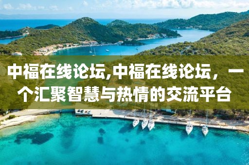 中福在线论坛,中福在线论坛，一个汇聚智慧与热情的交流平台