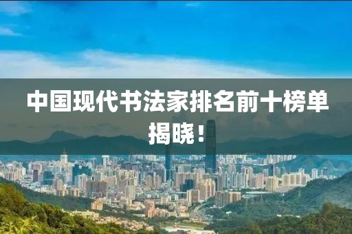 中国现代书法家排名前十榜单揭晓！
