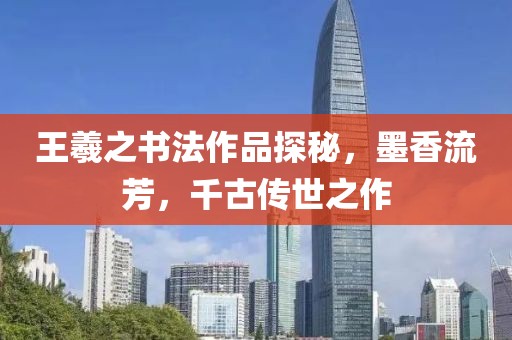 王羲之书法作品探秘，墨香流芳，千古传世之作