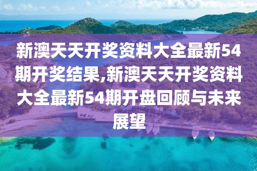 新澳天天开奖资料大全最新54期开奖结果,新澳天天开奖资料大全最新54期开盘回顾与未来展望