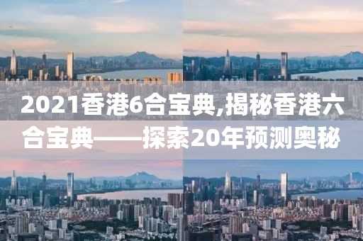 2021香港6合宝典,揭秘香港六合宝典——探索20年预测奥秘