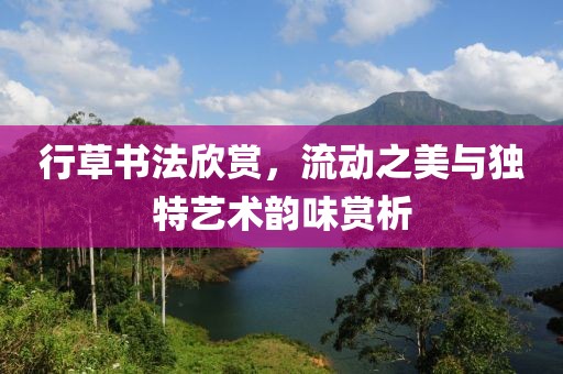 行草书法欣赏，流动之美与独特艺术韵味赏析