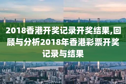 2018香港开奖记录开奖结果,回顾与分析2018年香港彩票开奖记录与结果
