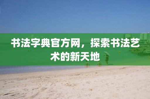 书法字典官方网，探索书法艺术的新天地