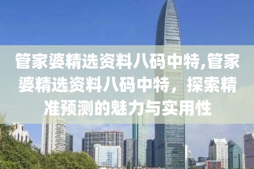 管家婆精选资料八码中特,管家婆精选资料八码中特，探索精准预测的魅力与实用性