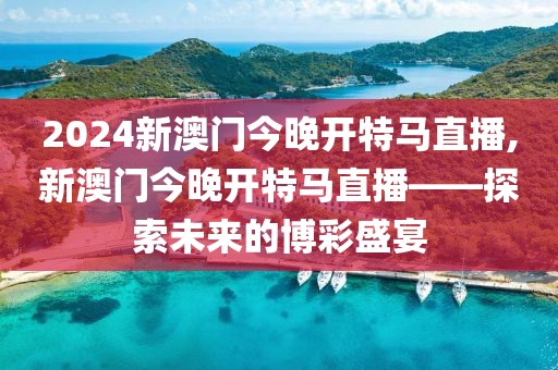 2024新澳门今晚开特马直播,新澳门今晚开特马直播——探索未来的博彩盛宴
