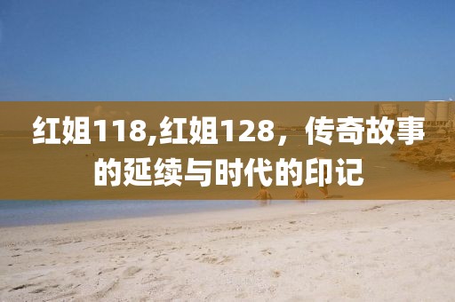 红姐118,红姐128，传奇故事的延续与时代的印记
