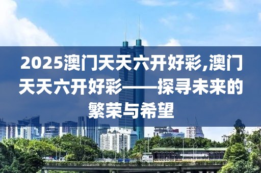 2025澳门天天六开好彩,澳门天天六开好彩——探寻未来的繁荣与希望