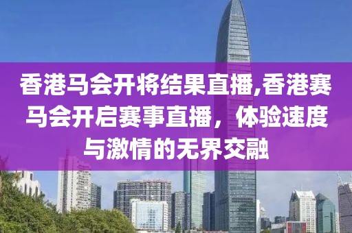 香港马会开将结果直播,香港赛马会开启赛事直播，体验速度与激情的无界交融