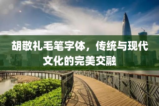 胡敬礼毛笔字体，传统与现代文化的完美交融