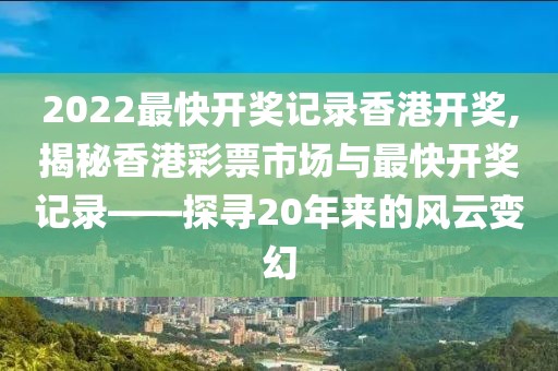 2022最快开奖记录香港开奖,揭秘香港彩票市场与最快开奖记录——探寻20年来的风云变幻