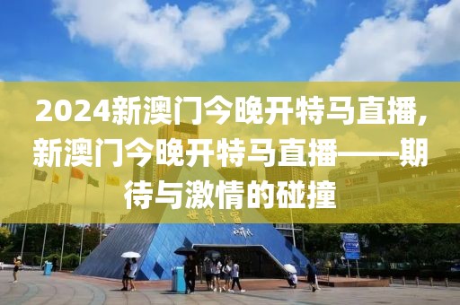 2024新澳门今晚开特马直播,新澳门今晚开特马直播——期待与激情的碰撞