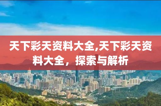天下彩天资料大全,天下彩天资料大全，探索与解析