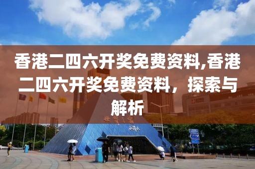 香港二四六开奖免费资料,香港二四六开奖免费资料，探索与解析