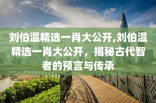 刘伯温精选一肖大公开,刘伯温精选一肖大公开，揭秘古代智者的预言与传承