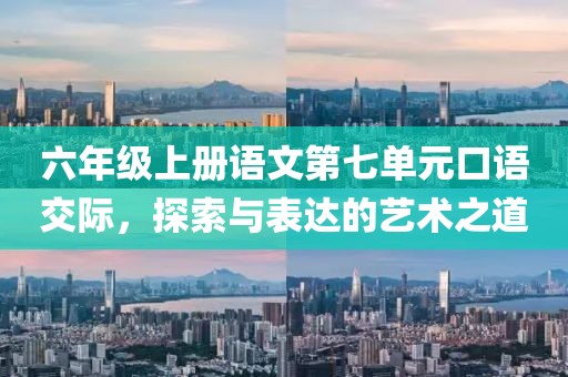 六年级上册语文第七单元口语交际，探索与表达的艺术之道