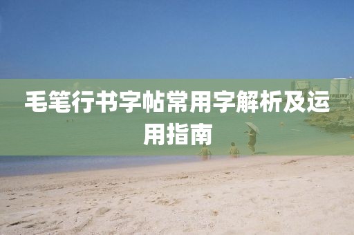 毛笔行书字帖常用字解析及运用指南