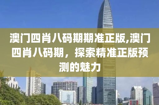 澳门四肖八码期期准正版,澳门四肖八码期，探索精准正版预测的魅力