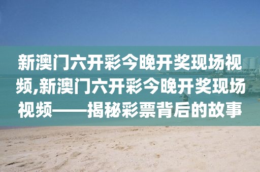 新澳门六开彩今晚开奖现场视频,新澳门六开彩今晚开奖现场视频——揭秘彩票背后的故事
