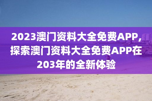 2023澳门资料大全免费APP,探索澳门资料大全免费APP在203年的全新体验