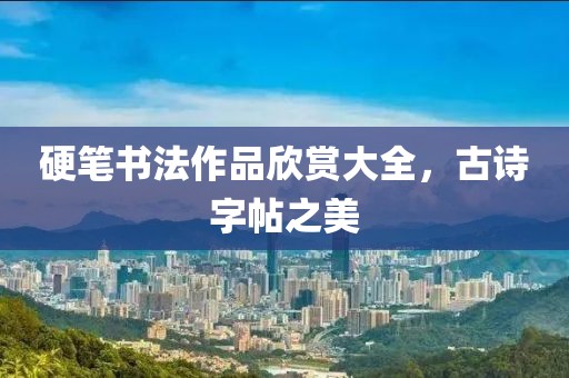 硬笔书法作品欣赏大全，古诗字帖之美