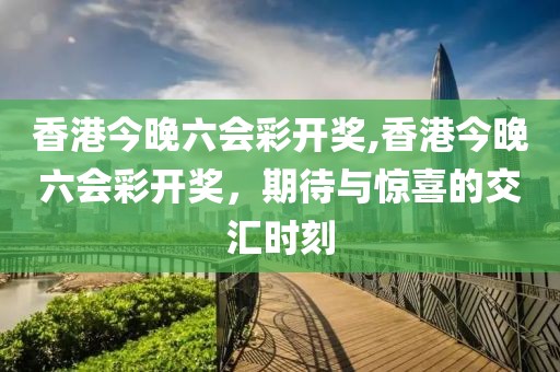 香港今晚六会彩开奖,香港今晚六会彩开奖，期待与惊喜的交汇时刻