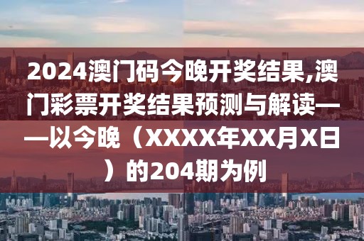 2024澳门码今晚开奖结果,澳门彩票开奖结果预测与解读——以今晚（XXXX年XX月X日）的204期为例
