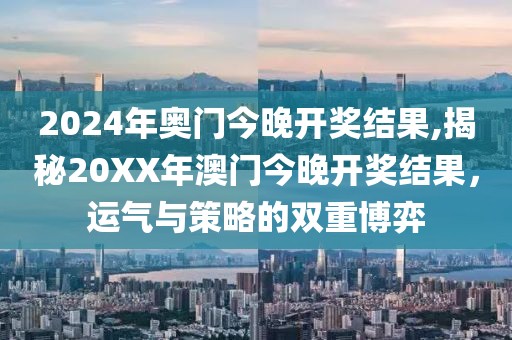 2024年奥门今晚开奖结果,揭秘20XX年澳门今晚开奖结果，运气与策略的双重博弈