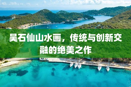 吴石仙山水画，传统与创新交融的绝美之作
