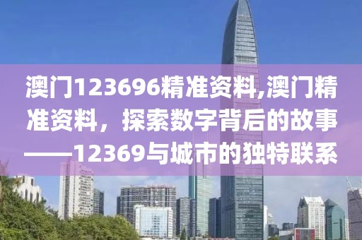 澳门123696精准资料,澳门精准资料，探索数字背后的故事——12369与城市的独特联系